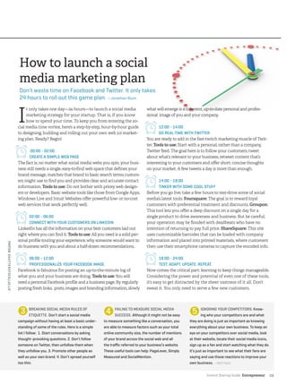 Instant Startup Guide Entrepreneur |13
I
t only takes one day—24 hours—to launch a social media
marketing strategy for your startup. That is, if you know
how to spend your time. To keep you from entering the so-
cial media time vortex, here’s a step-by-step, hour-by-hour guide
to designing, building and rolling out your own web 2.0 market-
ing plan. Ready? Begin!
00:00 - 02:00
CREATE A SIMPLE WEB PAGE
The fact is, no matter what social media webs you spin, your busi-
ness still needs a single, easy-to-find web space that defines your
brand message, matches that brand to basic search terms custom-
ers might use to find you and provides clear and accurate contact
information. Tools to use: Do not bother with pricey web design-
ers or developers. Basic website tools like those from Google Apps,
Windows Live and Intuit Websites offer powerful low- or no-cost
web services that work perfectly well.
02:00 - 06:00
CONNECT WITH YOUR CUSTOMERS ON LINKEDIN
LinkedIn has all the information on your best customers laid out
right where you can find it. Tools to use: All you need is a solid per-
sonal profile touting your experience, why someone would want to
do business with you and about a half-dozen recommendations.
06:00 - 12:00
PROFESSIONALIZE YOUR FACEBOOK IMAGE
Facebook is fabulous for posting an up-to-the-minute log of
what you and your business are doing. Tools to use: You will
need a personal Facebook profile and a business page. By regularly
posting fresh links, posts, images and branding information, slowly
what will emerge is a coherent, up-to-date personal and profes-
sional image of you and your company.
12:00 - 14:00
GO REAL-TIME WITH TWITTER
You are ready to add in the fast-twitch marketing muscle of Twit-
ter. Tools to use: Start with a personal, rather than a company,
Twitter feed. The goal here is to follow your customers, tweet
about what’s relevant to your business, retweet content that’s
interesting to your customers and offer short, concise thoughts
on your market. A few tweets a day is more than enough.
14:00 - 18:00
TINKER WITH SOME COOL STUFF
Before you go live, take a few hours to test-drive some of social
media’s latest tools. Foursquare: The goal is to reward loyal
customers with preferential treatment and discounts. Groupon:
This tool lets you offer a deep discount on a single day for a
single product to drive awareness and business. But be careful,
your operation may be flooded with deadbeats who have no
intention of returning to pay full price. ShareSquare: This site
uses customizable barcodes that can be loaded with company
information and placed into printed materials, where customers
then use their smartphone cameras to capture the encoded info.
18:00 - 24:00
TEST. ADAPT. UPDATE. REPEAT.
Now comes the critical part: learning to keep things manageable.
Considering the power and potential of even one of these tools,
it’s easy to get distracted by the sheer vastness of it all. Don’t
sweat it. You only need to serve a few new customers.
➌ ➍ ➎
How to launch a social
media marketing plan
Don’t waste time on Facebook and Twitter. It only takes
24 hours to roll out this game plan. —Jonathan Blum
BREAKING SOCIAL MEDIA RULES OF
ETIQUETTE. Don’t start a social media
campaign without having at least a basic under-
standing of some of the rules. Here is a simple
list I follow: 1. Start conversations by asking
thought-provoking questions. 2. Don’t follow
someone on Twitter, then unfollow them when
they unfollow you. 3. Promote other people as
well as your own brand. 4. Don’t spread yourself
too thin.
FAILING TO MEASURE SOCIAL MEDIA
SUCCESS. Although it might not be easy
to measure something like a conversation, you
are able to measure factors such as your total
online community size, the number of mentions
of your brand across the social web and all
the traffic referred to your business’s website.
These useful tools can help: PageLever, Simply
Measured and SocialMention.
IGNORING YOUR COMPETITORS. Know-
ing who your competitors are and what
they are doing is just as important as knowing
everything about your own business. To keep an
eye on your competitors over social media, look
at their website, locate their social media icons,
sign up as a fan and start watching what they do.
It’s just as important to see what their fans are
saying and use those reactions to improve your
own business. —Neil Patel
PHOTO©SHUTTERSTOCK/JOJJE
 