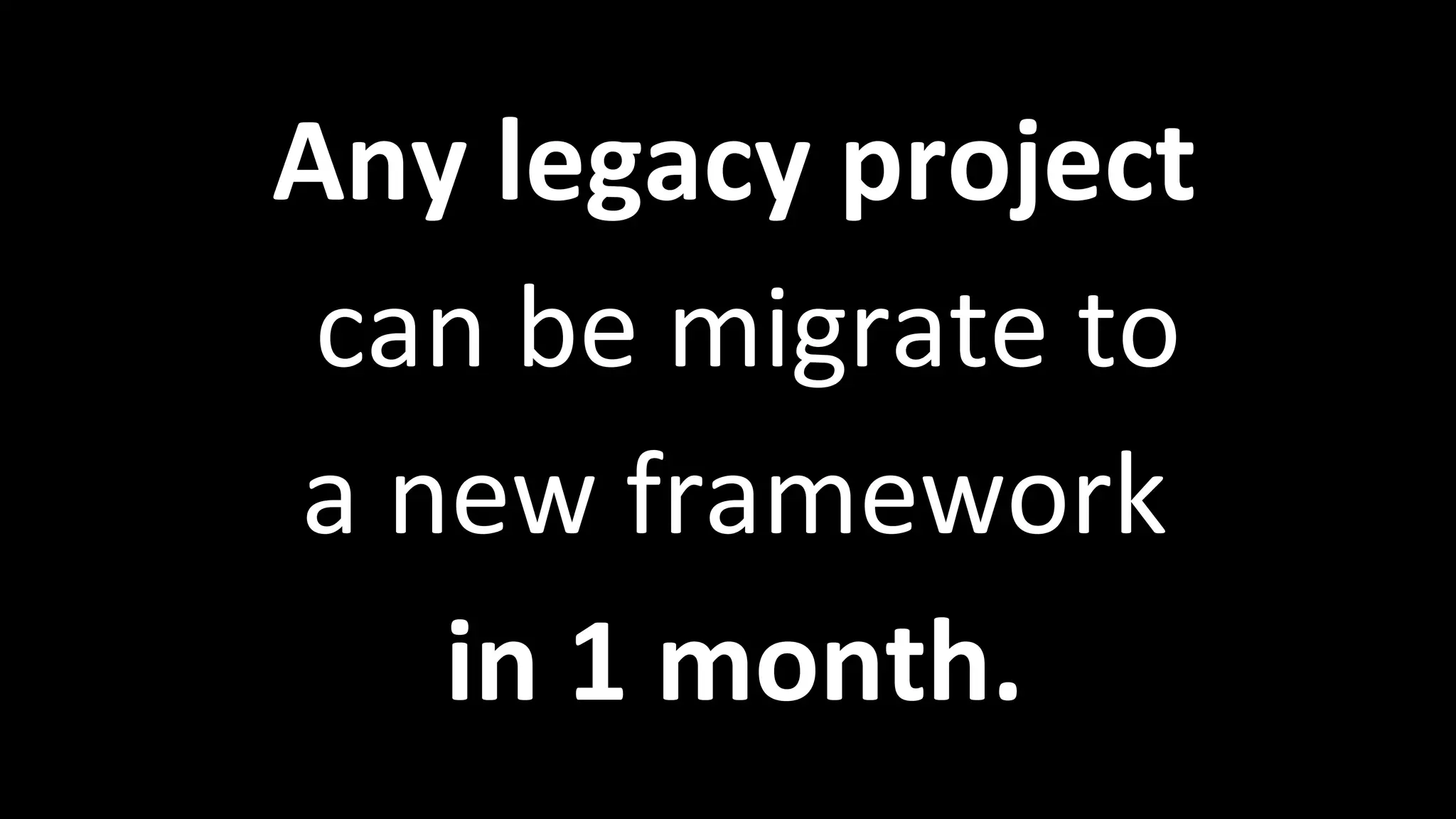 Any legacy project
can be migrate to
a new framework
in 1 month.