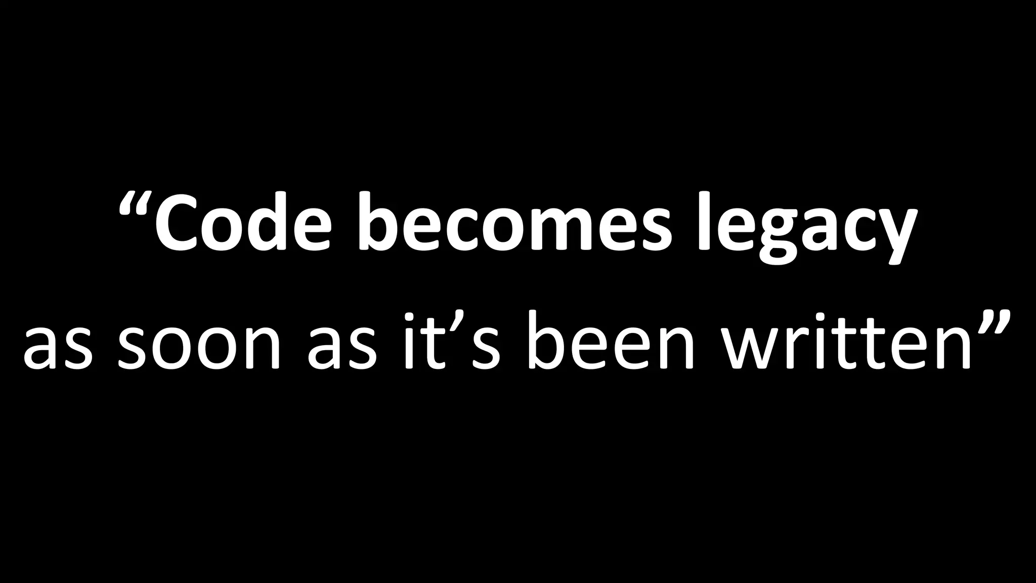 “Code becomes legacy
as soon as it’s been written”