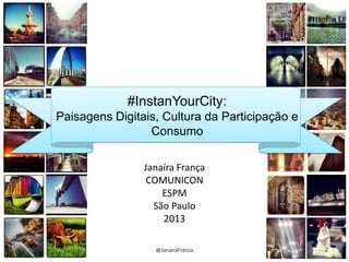 #InstanYourCity:
Paisagens Digitais, Cultura da Participação e
Consumo
Janaíra França
COMUNICON
ESPM
São Paulo
2013
1@JanairaFranca
 