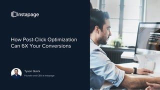 How Post-Click Optimization
Can 6X Your Conversions
Tyson Quick
Founder and CEO at Instapage
 