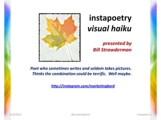 instapoetry
visual haiku
presented by
Bill Strawderman
Poet who sometimes writes and seldom takes pictures.
Thinks the combination could be terrific. Well maybe.
4/10/2014 instapoetry 1@marketingbard
http://instagram.com/marketingbard
 