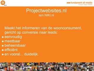 Projectwebsites.nl
                  ism NIKI.nl



Maakt het informeren van de woonconsument,
gericht op conversie naar leads:
eenvoudig
meetbaar
beheersbaar
efficiënt
en vooral... duidelijk.
 