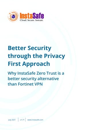 Better Security
through the Privacy
First Approach
Why InstaSafe Zero Trust is a
better security alternative
than Fortinet VPN
July 2021 www.instasafe.com
v1.71
 