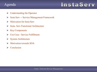 Agenda Understanding the Operator Insta Serv -- Service Management Framework Motivation for Insta Serv Insta- Serv Functional Architecture Key Components Use Case - Service Fulfillment System Architecture Motivation towards SOA Conclusion 