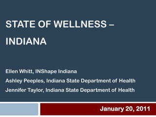 STATE OF WELLNESS –
INDIANA

Ellen Whitt, INShape Indiana
Ashley Peeples, Indiana State Department of Health
Jennifer Taylor, Indiana State Department of Health


                                     January 20, 2011
 