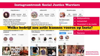 Instagramtrend: Social Justice Warriors
@INSTAPROOFNL  
@KIRSTENJASSIES
• Bodypositivity
• Inclusiviteit
• Diversiteit in de media
• Seksualiteit
• Gender equality/fluidity
• Racisme
Welke bedrijf zou actie kunnen voeren op Insta?
 