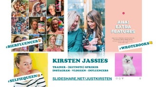 KIRSTEN JASSIES  
TRAINER - (KEYNOTE) SPREKER
INSTAGRAM - VLOGGEN - INFLUENCERS
SLIDESHARE.NET/JUSTKIRSTEN
#WROTEBOOKS 📒
#SELFIEQUEEN'
#BIERFLUENCER 🍺
 