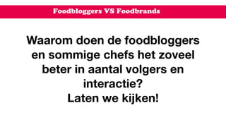 Foodbloggers VS Foodbrands
Waarom doen de foodbloggers
en sommige chefs het zoveel
beter in aantal volgers en
interactie?  
Laten we kijken!
 