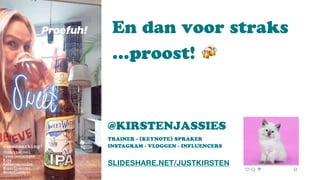 @KIRSTENJASSIES  
TRAINER - (KEYNOTE) SPRAKER
INSTAGRAM - VLOGGEN - INFLUENCERS
SLIDESHARE.NET/JUSTKIRSTEN
En dan voor straks  
…proost! 🍻
 