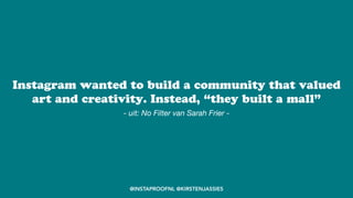 @INSTAPROOFNL @KIRSTENJASSIES
Instagram wanted to build a community that valued
art and creativity. Instead, “they built a mall”
- uit: No Filter van Sarah Frier -
 