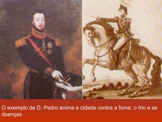 O exemplo de D. Pedro anima a cidade contra a fome, o frio e as 
doenças 
 