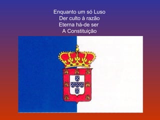 Enquanto um só Luso 
Der culto à razão 
Eterna há-de ser 
A Constituição 
 