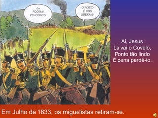 Ai, Jesus 
Lá vai o Covelo, 
Ponto tão lindo 
É pena perdê-lo. 
Em Julho de 1833, os miguelistas retiram-se. 
 