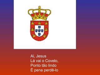 Ai, Jesus 
Lá vai o Covelo, 
Ponto tão lindo 
É pena perdê-lo 
 