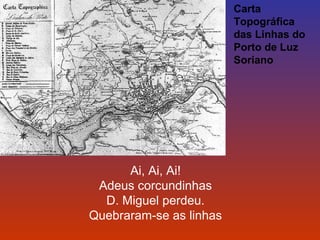 Ai, Ai, Ai! 
Adeus corcundinhas 
D. Miguel perdeu. 
Quebraram-se as linhas 
Carta 
Topográfica 
das Linhas do 
Porto de Luz 
Soriano 
 