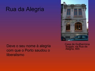 Casa de Guilhermina 
Suggia, na Rua da 
Alegria, 665 
Rua da Alegria 
Deve o seu nome à alegria 
com que o Porto saudou o 
liberalismo 
 
