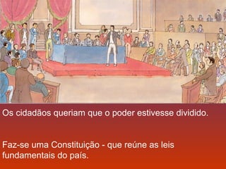 Os cidadãos queriam que o poder estivesse dividido. 
Faz-se uma Constituição - que reúne as leis 
fundamentais do país. 
 