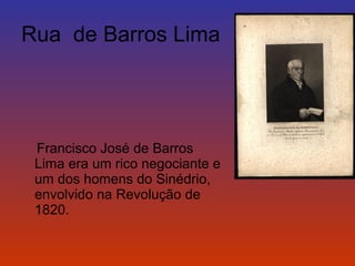 Rua de Barros Lima 
Francisco José de Barros 
Lima era um rico negociante e 
um dos homens do Sinédrio, 
envolvido na Revolução de 
1820. 
 