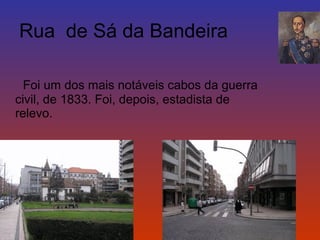 Rua de Sá da Bandeira 
Foi um dos mais notáveis cabos da guerra 
civil, de 1833. Foi, depois, estadista de 
relevo. 
 