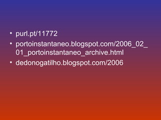 • purl.pt/11772 
• portoinstantaneo.blogspot.com/2006_02_ 
01_portoinstantaneo_archive.html 
• dedonogatilho.blogspot.com/2006 
 