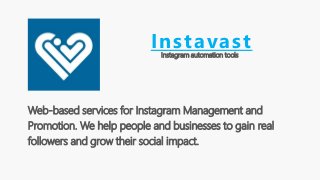Instavast
Web-based services for Instagram Management and
Promotion. We help people and businesses to gain real
followers and grow their social impact.
Instagram automation tools
 