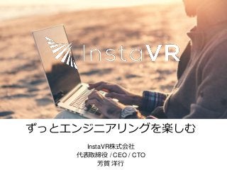 ずっとエンジニアリングを楽しむ
InstaVR株式会社
代表取締役 / CEO / CTO
芳賀 洋行
 