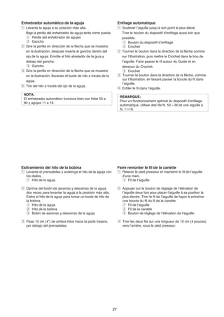 Enhebrador automático de la aguja                                    Enfilage automatique
z Levante la aguja a su posición más alta.                           z Soulever l’aiguille jusqu’à son point le plus élevé.
  Baje la perilla del enhebrador de aguja tanto como pueda.            Tirer le bouton du dispositif d'enfilage aussi loin que
  q Perilla del enhebrador de agujas                                   possible.
  w Gancho                                                             q Bouton du dispositif d’enfilage
x Gire la perilla en dirección de la flecha que se muestra             w Crochet
  en la ilustración, después inserte el gancho dentro del            x Tourner le bouton dans la direction de la flèche comme
  ojo de la aguja. Enrolle el hilo alrededor de la guía y              sur l’illustration, puis mettre le Crochet dans le trou de
  debajo del gancho.                                                   l’aiguille. Faire passer le fil autour du Guide et en
  e Gancho                                                             dessous du Crochet.
c Gire la perilla en dirección de la flecha que se muestra             e Crochet
  en la ilustración, llevando el bucle de hilo a través de la        c Tourner le bouton dans la direction de la flèche, comme
  aguja.                                                               sur l’illustration, en faisant passer la boucle du fil dans
                                                                       l’aiguille.
v Tire del hilo a través del ojo de la aguja.
                                                                     v Enfiler le fil dans l’aiguille.
 NOTA:
                                                                      REMARQUE:
 El enhebrador automático funciona bien con hilos 50 a
                                                                      Pour un fonctionnement optimal du dispositif d’enfilage
 90 y agujas 11 a 16.
                                                                      automatique, utiliser des fils N. 50 – 90 et une aiguille à
                                                                      N. 11-16.




Estiramiento del hilo de la bobina                                   Faire remonter le fil de la canette
z Levante el prensatelas y sostenga el hilo de la aguja con          z Relever le pied presseur et maintenir le fil de l’aiguille
  los dedos.                                                           d’une main.
  q Hilo de la aguja                                                   q Fil de l’aiguille.

x Oprima del botón de ascenso y descenso de la aguja                 x Appuyer sur le bouton de réglage de l’élévation de
  dos veces para levantar la aguja a la posición más alta.             l’aiguille deux fois pour placer l’aiguille à sa position la
  Estire el hilo de la aguja para tomar un bucle de hilo de            plus élevée. Tirer le fil de l’aiguille de façon à entraîner
  la bobina.                                                           une boucle du fil du fil de la canette.
  q Hilo de la aguja                                                   q Fil de l’aiguille
  w Hilo de la bobina                                                  w Fil de la canette
  e Botón de ascenso y descenso de la aguja                            e Bouton de réglage de l’élévation de l’aiguille

c Pase 10 cm (4") de ambos hilos hacia la parte trasera,             c Tirer les deux fils sur une longueur de 10 cm (4 pouces)
  por debajo del prensatelas.                                          vers l’arrière, sous le pied presseur.




                                                                27
 