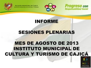 INFORME
SESIONES PLENARIAS
MES DE AGOSTO DE 2013
INSTITUTO MUNICIPAL DE
CULTURA Y TURISMO DE CAJICÁ
 