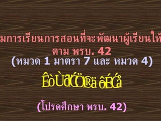 กิจกรรมการเรียนการสอนที่จะพัฒนาผู้เรียนให้เป็นไป ตาม พรบ . 42 ( หมวด  1  มาตรา  7  และ หมวด  4) ( โปรดศึกษา พรบ . 42) จะทำได้อย่างไร 