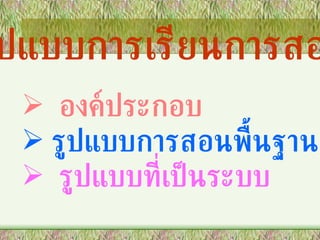 รูปแบบการเรียนการสอน องค์ประกอบ รูปแบบการสอนพื้นฐาน รูปแบบที่เป็นระบบ 