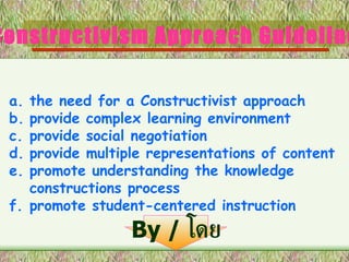 Constructivism Approach Guidelines the need for a Constructivist approach provide complex learning environment provide social negotiation provide multiple representations of content promote understanding the knowledge  constructions process f. promote student-centered instruction By /  โดย 