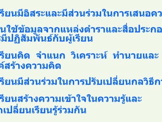 ให้ผู้เรียนมีอิสระและมีส่วนร่วมในการเสนอความคิด ผู้สอนใช้ข้อมูลจากแหล่งตำราและสื่อประกอบ การมีปฏิสัมพันธ์กับผู้เรียน ให้ผู้เรียนคิด  จำแนก  วิเคราะห์  ทำนายและ สรรค์สร้างความคิด ให้ผู้เรียนมีส่วนร่วมในการปรับเปลี่ยนกลวิธีการเรียนรู้ ให้ผู้เรียนสร้างความเข้าใจในความรู้และ แลกเปลี่ยนเรียนรู้ร่วมกัน 