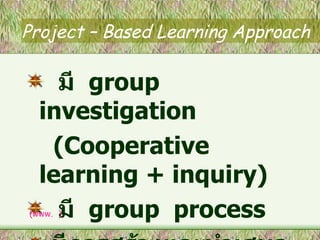 Project – Based Learning Approach มี  group  investigation   (Cooperative learning + inquiry) มี  group  process มีการสร้างและนำเสนอชิ้นงาน (www.  ) 