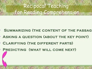 Recipocal Teaching  for Reading Comprehension Summarizing (the content of the passage) Asking a question (about the key point) Clarifying (the different parts) Predicting  (what will come next) 
