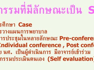 กิจกรรมที่มีลักษณะเป็น  SDL การศึกษา   Case การวางแผนการพยาบาล มีการประชุมในหลายลักษณะ  Pre-conference ,  Individual conference , Post conference โดย นศ .  เป็นผู้ดำเนินการ  มีอาจารย์เข้าร่วม 4. กิจกรรมประเมินตนเอง  (Self evaluation) 