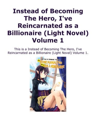 Instead of Becoming
The Hero, I've
Reincarnated as a
Billionaire (Light Novel)
Volume 1
This is a Instead of Becoming The Hero, I've
Reincarnated as a Billionaire (Light Novel) Volume 1.
 