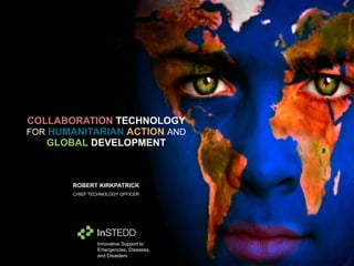 COLLABORATION   TECHNOLOGY   FOR   HUMANITARIAN   ACTION   AND   GLOBAL   DEVELOPMENT ROBERT KIRKPATRICK CHIEF TECHNOLOGY OFFICER Innovative Support to Emergencies, Diseases, and Disasters 
