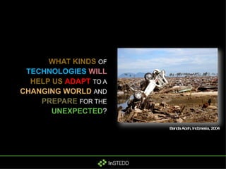 WHAT KINDS   OF   TECHNOLOGIES   WILL   HELP US   ADAPT   TO A   CHANGING WORLD   AND   PREPARE   FOR THE   UNEXPECTED ? Banda Aceh, Indonesia, 2004 