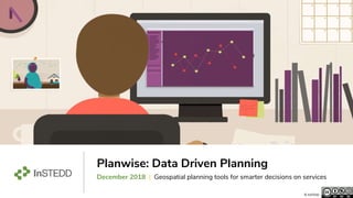 Planwise: Data Driven Planning
December 2018 | Geospatial planning tools for smarter decisions on services
© InSTEDD
 