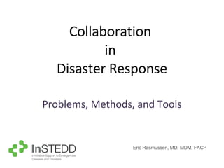 Collaboration  in  Disaster Response Problems, Methods, and Tools Eric Rasmussen, MD, MDM, FACP 