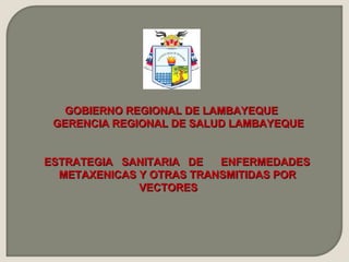 GOBIERNO REGIONAL DE LAMBAYEQUE
 GERENCIA REGIONAL DE SALUD LAMBAYEQUE


ESTRATEGIA SANITARIA DE   ENFERMEDADES
  METAXENICAS Y OTRAS TRANSMITIDAS POR
              VECTORES
 