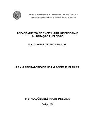 ESCOLA POLITÉCNICA DA UNIVERSIDADE DE SÃO PAULO
Departamento de Engenharia de Energia e Automação Elétricas
DEPARTAMENTO DE ENGENHARIA DE ENERGIA E
AUTOMAÇÃO ELÉTRICAS
ESCOLA POLITÉCNICA DA USP
PEA - LABORATÓRIO DE INSTALAÇÕES ELÉTRICAS
INSTALAÇÕES ELÉTRICAS PREDIAIS
Código: PR1
 