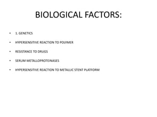 BIOLOGICAL FACTORS:
• 1. GENETICS
• HYPERSENSITIVE REACTION TO POLYMER
• RESISTANCE TO DRUGS
• SERUM METALLOPROTEINASES
• HYPERSENSITIVE REACTION TO METALLIC STENT PLATFORM
 