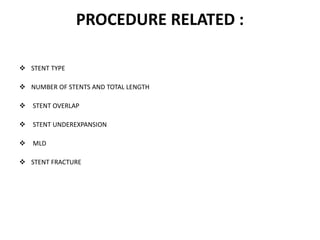 PROCEDURE RELATED :
 STENT TYPE
 NUMBER OF STENTS AND TOTAL LENGTH
 STENT OVERLAP
 STENT UNDEREXPANSION
 MLD
 STENT FRACTURE
 