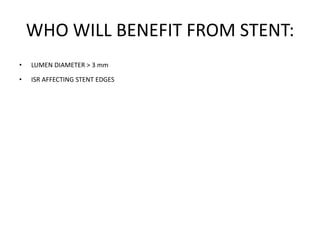 WHO WILL BENEFIT FROM STENT:
• LUMEN DIAMETER > 3 mm
• ISR AFFECTING STENT EDGES
 