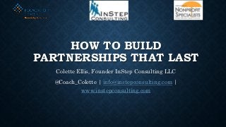 HOW TO BUILD
PARTNERSHIPS THAT LAST
Colette Ellis, Founder InStep Consulting LLC
@Coach_Colette | info@instepconsulting.com |
www.instepconsulting.com
 