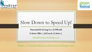 Slow Down to Speed Up!
Sustainable Living in a 2.0 World
Colette Ellis | @Coach_Colette |
info@instepconsulting.com
https://coachcolette.acuityscheduling.com/
 