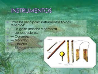  Entre los principales instrumentos típicos 
tenemos: 
 — La gaita (macho y hembra). 
 — Los capadores. 
 — Cununos. 
 — Marimba. 
 — Chucho. 
 — Bombo, etc. 
Creado por: David Arredondo Cardona 3 
 