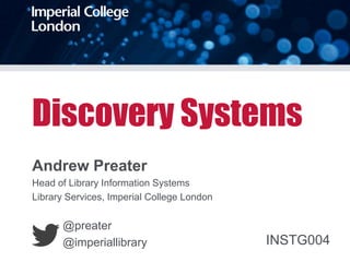Discovery Systems
Andrew Preater
Head of Library Information Systems
Library Services, Imperial College London
@preater
@imperiallibrary INSTG004
 